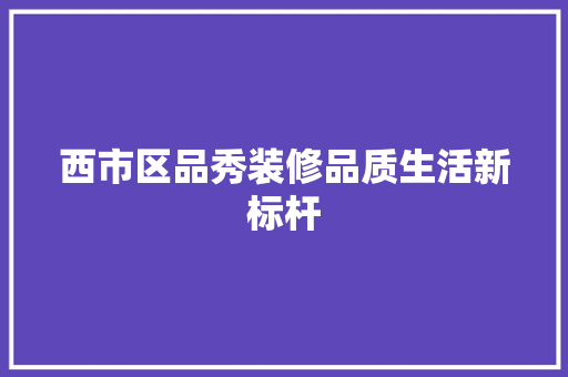 西市区品秀装修品质生活新标杆