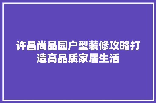 许昌尚品园户型装修攻略打造高品质家居生活