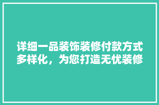 详细一品装饰装修付款方式多样化，为您打造无忧装修体验