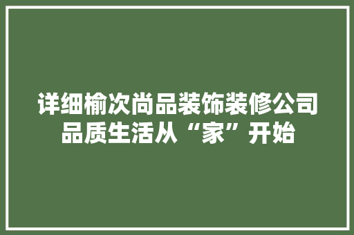 详细榆次尚品装饰装修公司品质生活从“家”开始
