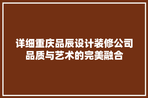 详细重庆品辰设计装修公司品质与艺术的完美融合