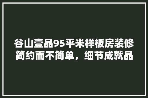 谷山壹品95平米样板房装修简约而不简单，细节成就品质生活