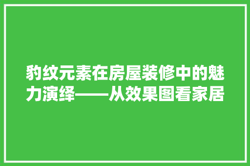 豹纹元素在房屋装修中的魅力演绎——从效果图看家居风格创新