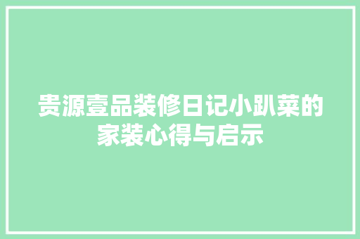 贵源壹品装修日记小趴菜的家装心得与启示