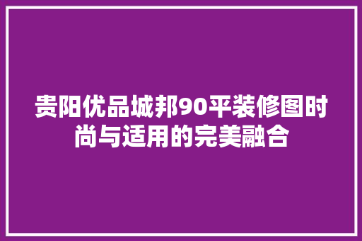 贵阳优品城邦90平装修图时尚与适用的完美融合