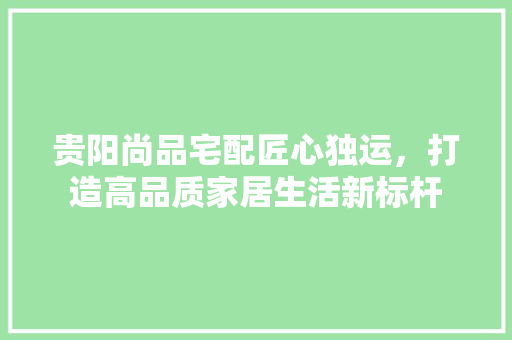 贵阳尚品宅配匠心独运，打造高品质家居生活新标杆