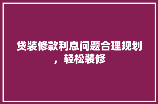 贷装修款利息问题合理规划，轻松装修
