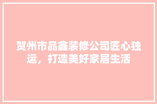 贺州市品鑫装修公司匠心独运，打造美好家居生活