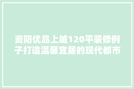 资阳优品上城120平装修例子打造温馨宜居的现代都市空间
