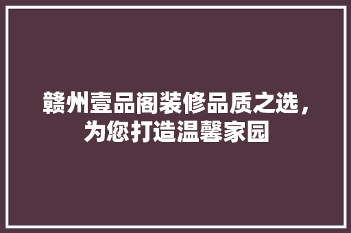 赣州壹品阁装修品质之选，为您打造温馨家园 工艺流程