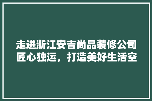 走进浙江安吉尚品装修公司匠心独运，打造美好生活空间 工艺流程