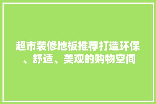 超市装修地板推荐打造环保、舒适、美观的购物空间