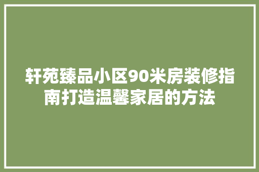 轩苑臻品小区90米房装修指南打造温馨家居的方法