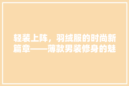 轻装上阵，羽绒服的时尚新篇章——薄款男装修身的魅力