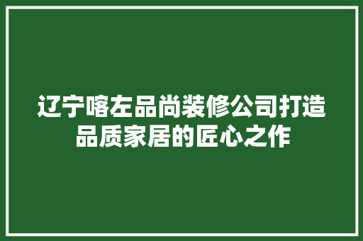 辽宁喀左品尚装修公司打造品质家居的匠心之作