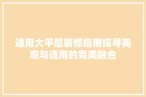 适用大平层装修指南探寻美观与适用的完美融合