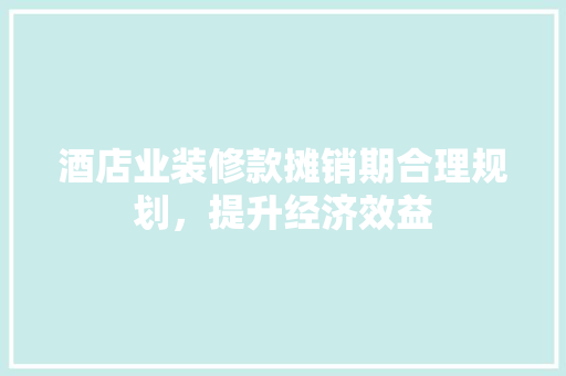 酒店业装修款摊销期合理规划，提升经济效益
