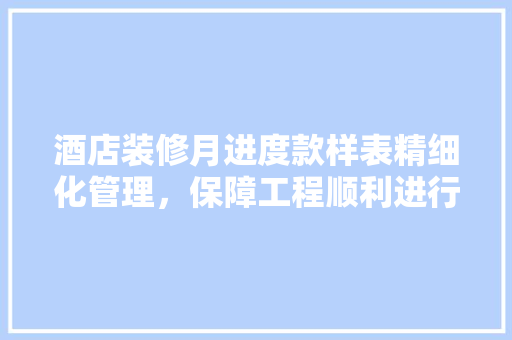 酒店装修月进度款样表精细化管理，保障工程顺利进行 工艺流程