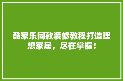 酷家乐同款装修教程打造理想家居，尽在掌握！