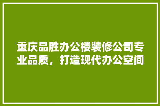 重庆品胜办公楼装修公司专业品质，打造现代办公空间新标杆