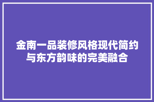 金南一品装修风格现代简约与东方韵味的完美融合