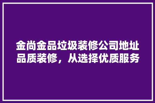 金尚金品垃圾装修公司地址品质装修，从选择优质服务商开始