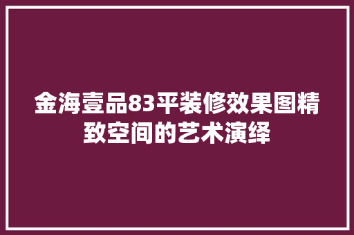 金海壹品83平装修效果图精致空间的艺术演绎