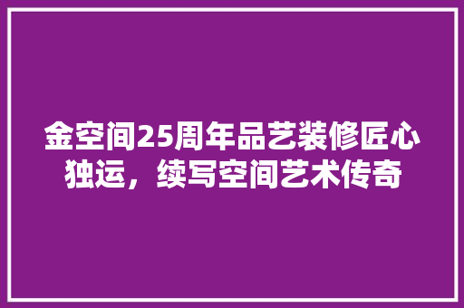 金空间25周年品艺装修匠心独运，续写空间艺术传奇