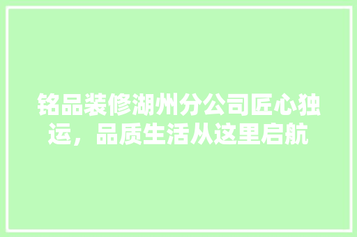 铭品装修湖州分公司匠心独运，品质生活从这里启航
