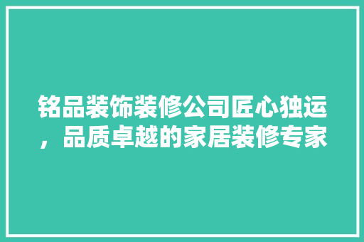 铭品装饰装修公司匠心独运，品质卓越的家居装修专家