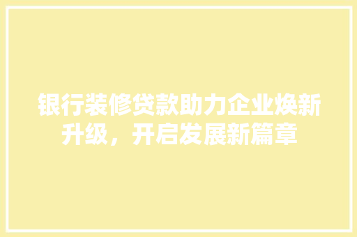 银行装修贷款助力企业焕新升级，开启发展新篇章
