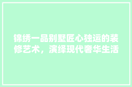 锦绣一品别墅匠心独运的装修艺术，演绎现代奢华生活新篇章 施工技术