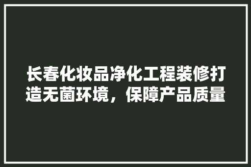 长春化妆品净化工程装修打造无菌环境，保障产品质量