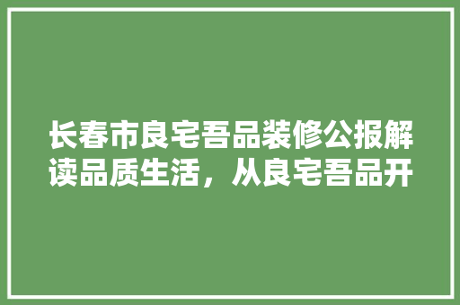 长春市良宅吾品装修公报解读品质生活，从良宅吾品开始