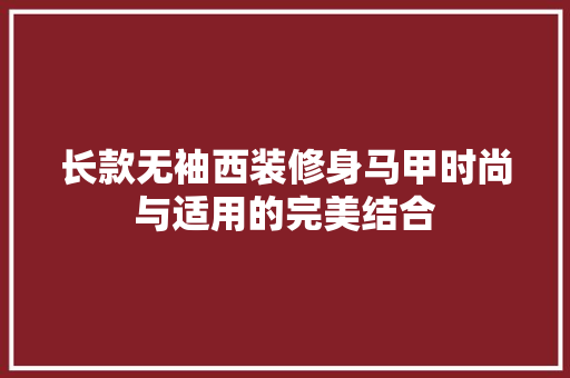 长款无袖西装修身马甲时尚与适用的完美结合