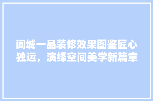 阆城一品装修效果图鉴匠心独运，演绎空间美学新篇章 材料设备