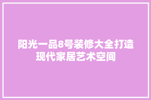 阳光一品8号装修大全打造现代家居艺术空间
