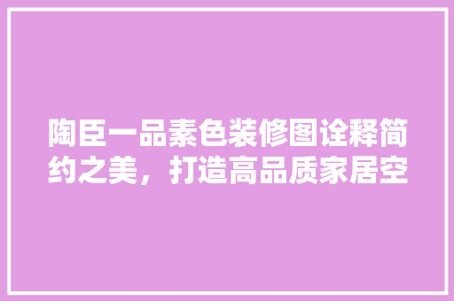 陶臣一品素色装修图诠释简约之美，打造高品质家居空间