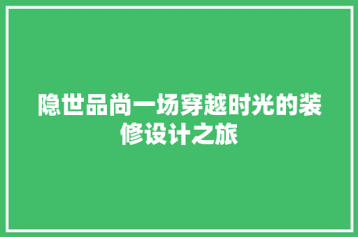 隐世品尚一场穿越时光的装修设计之旅 设计原则