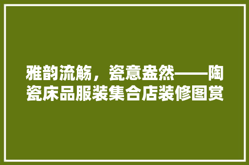 雅韵流觞，瓷意盎然——陶瓷床品服装集合店装修图赏析