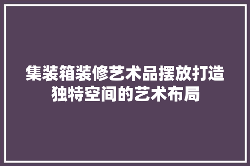 集装箱装修艺术品摆放打造独特空间的艺术布局