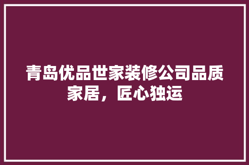 青岛优品世家装修公司品质家居，匠心独运