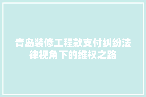 青岛装修工程款支付纠纷法律视角下的维权之路