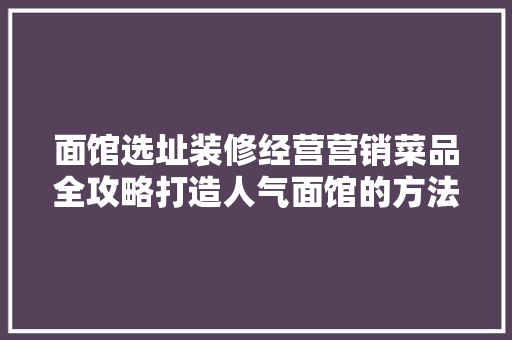面馆选址装修经营营销菜品全攻略打造人气面馆的方法