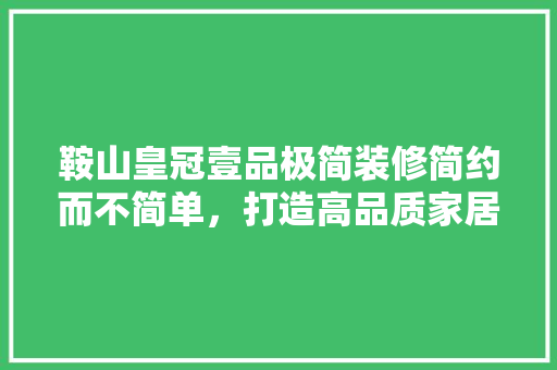 鞍山皇冠壹品极简装修简约而不简单，打造高品质家居生活
