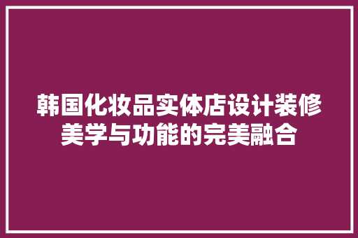 韩国化妆品实体店设计装修美学与功能的完美融合