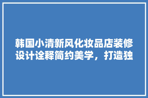 韩国小清新风化妆品店装修设计诠释简约美学，打造独特购物体验