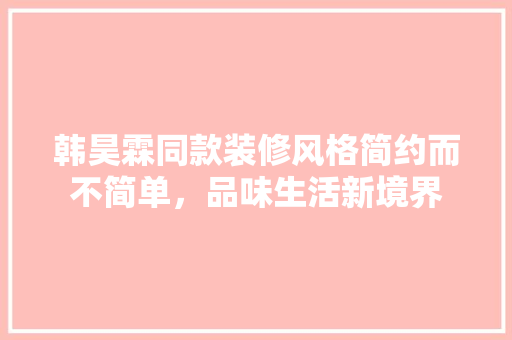 韩昊霖同款装修风格简约而不简单，品味生活新境界