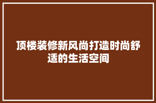 顶楼装修新风尚打造时尚舒适的生活空间