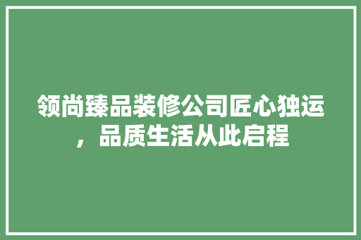 领尚臻品装修公司匠心独运，品质生活从此启程